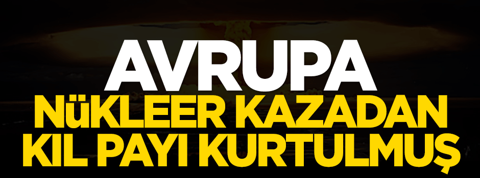 Avrupa Nükleer kazadan kıl payı kurtulmuş