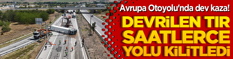 Avrupa Otoyolu'nda dev kaza! Devrilen tır saatlerce yolu kilitledi!