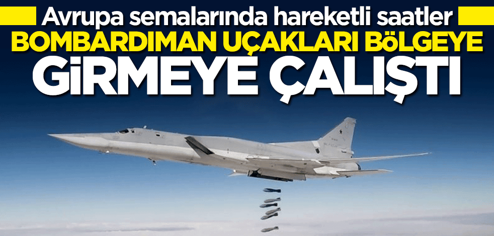 Avrupa semalarında hareketli saatler! Rus bombardıman uçakları bölgeye girmeye çalıştı