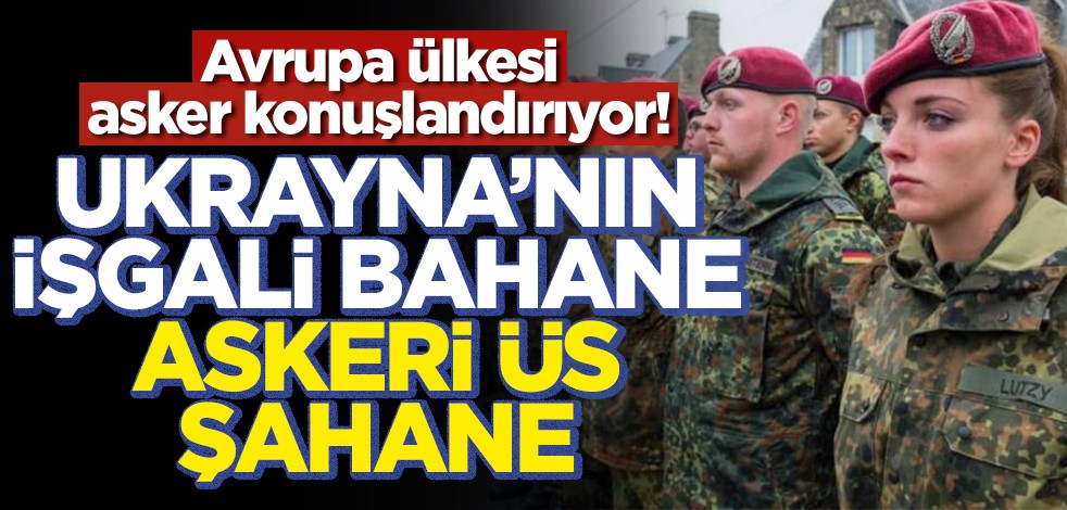 Avrupa ülkesi asker konuşlandırıyor! Ukrayna'nın işgali bahane asgari üs şahane