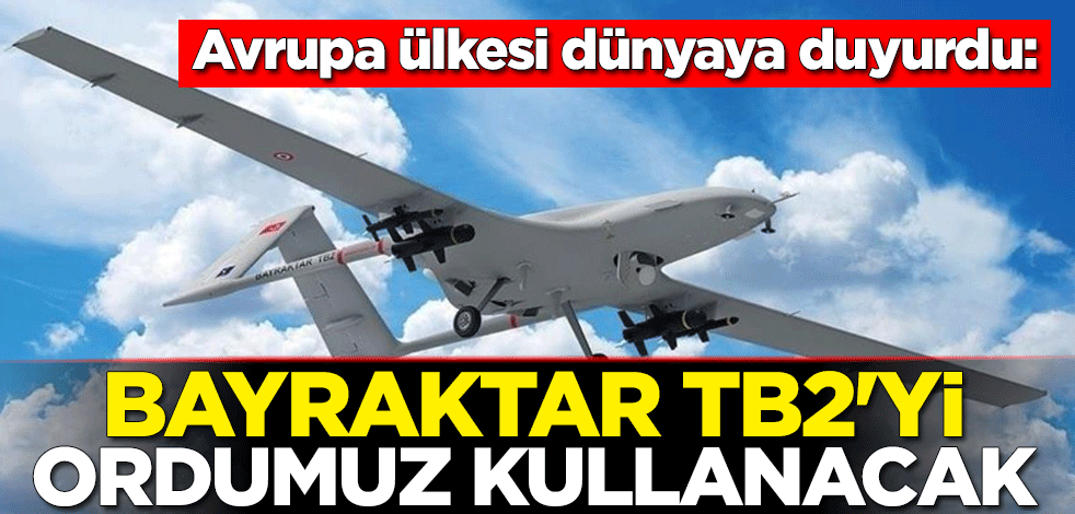 Avrupa ülkesi dünyaya duyurdu: Bayraktar TB2'yi ordumuz kullanacak