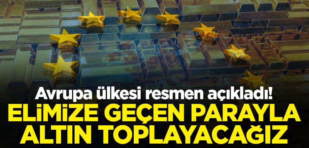 Avrupa ülkesi resmen açıkladı! Elimize geçen parayla altın toplayacağız