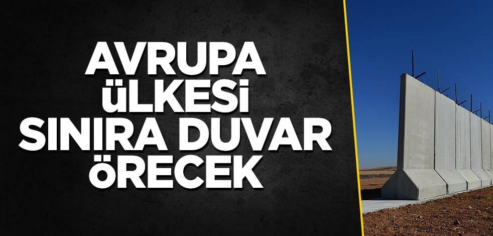 Avrupa ülkesi sınıra duvar örecek
