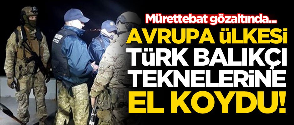 Avrupa ülkesi Türk teknelerine el koydu!
