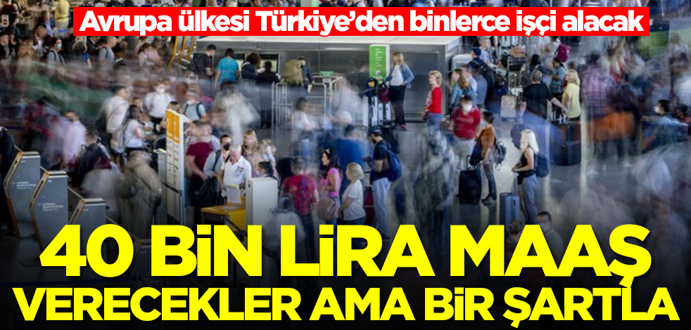 Avrupa ülkesi Türkiye’den binlerce işçi alacak! 40 bin lira maaş verecekler ama bir şartla...