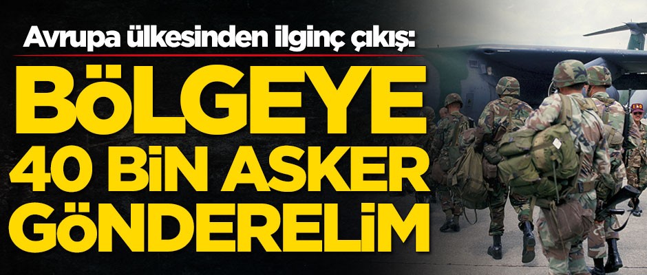 Avrupa ülkesinden akılalmaz çıkış: Bölgeye 40 bin asker gönderelim