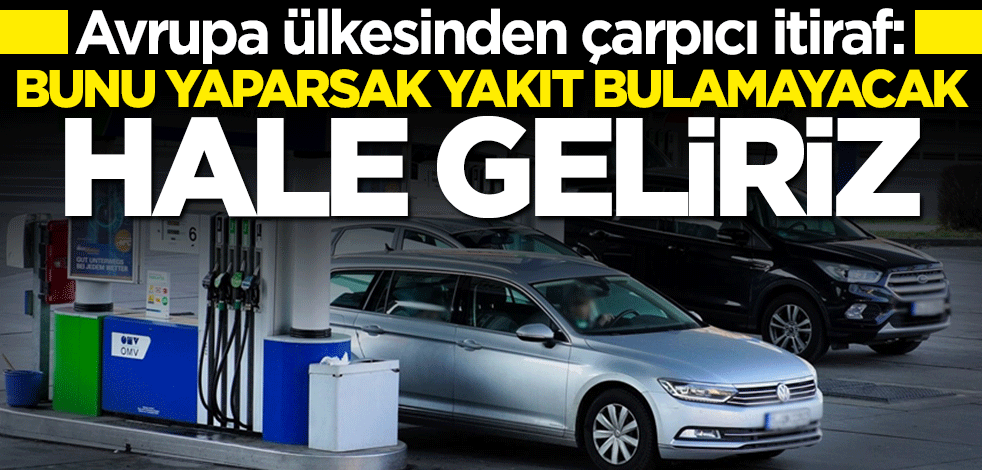 Avrupa ülkesinden çarpıcı itiraf: Benzin ve mazot bulamayacak hale geliriz
