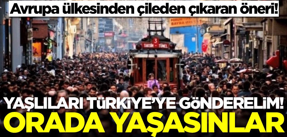 Avrupa ülkesinden çileden çıkaran öneri: Yaşlılarımızı Türkiye'ye gönderelim! Orada yaşasınlar