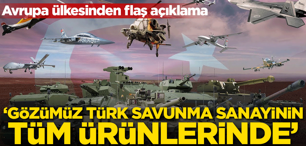 Avrupa ülkesinden flaş açıklama: Bizim gözümüz Türk savunma sanayisinin tüm ürünlerinde