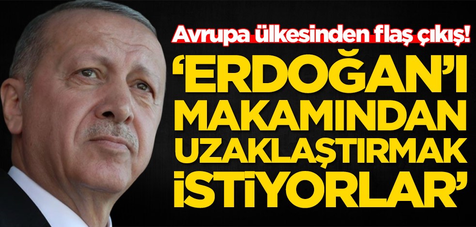 Avrupa ülkesinden flaş çıkış! 'Erdoğan'ı makamından uzaklaştırmak istiyorlar'
