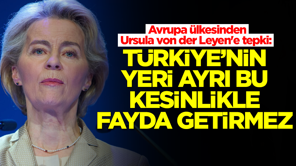 Avrupa ülkesinden Ursula von der Leyen'e tepki: Türkiye'nin yeri ayrı, bu yapılan kesinlikle fayda getirmez