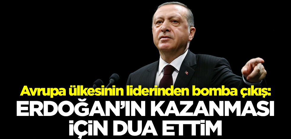 Avrupa ülkesinin liderinden bomba açıklama: Erdoğan'ın kazanması için dua ettim