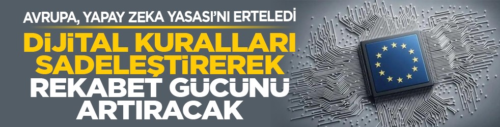 Avrupa, yapay zeka yasası’nı erteledi: Dijital kuralları sadeleştirerek rekabet gücünü artıracak