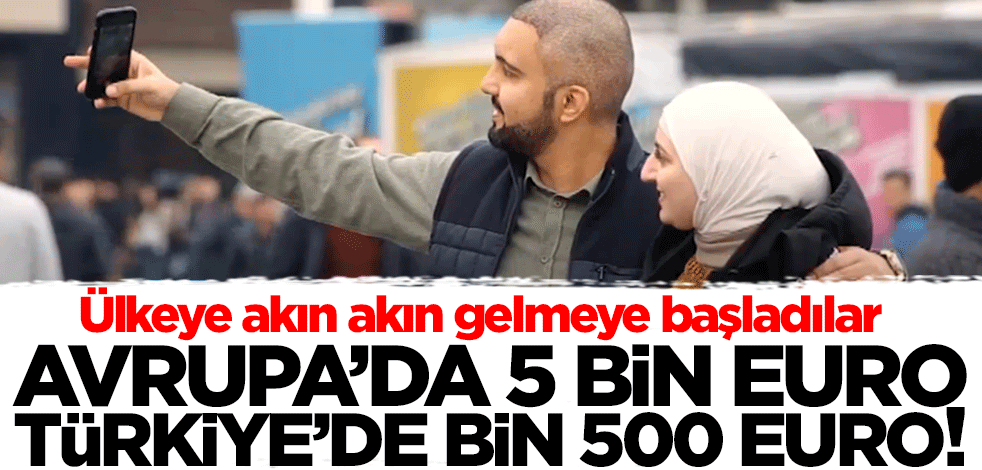 Avrupa'da 5 bin euro, Türkiye'de bin 500 euro! Akın akın ülkeye gelmeye başladılar