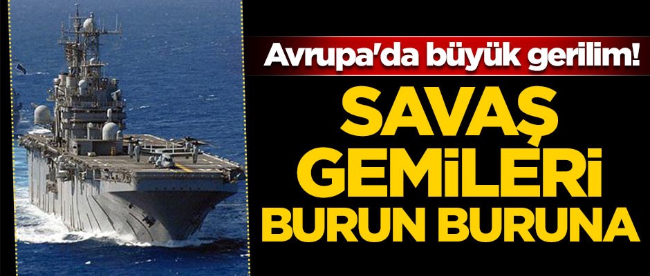 Avrupa'da büyük gerilim! Savaş gemileri burun buruna geldi