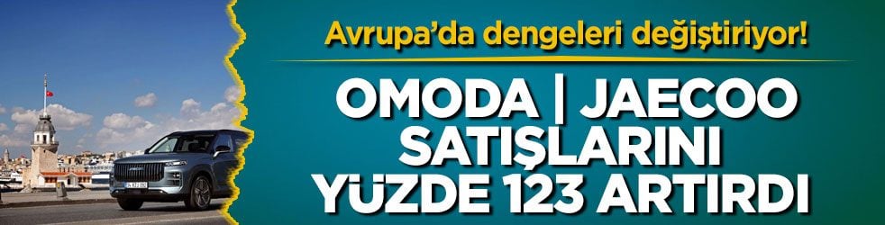 Avrupa’da dengeleri değiştiriyor! OMODA | JAECOO satışlarını yüzde 123 artırdı 
