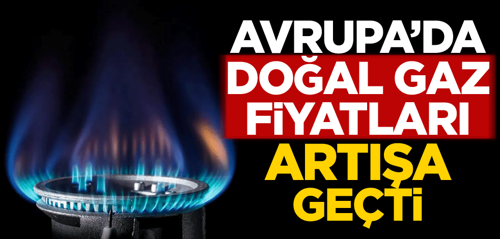 Avrupa'da doğal gaz fiyatları artışa geçti