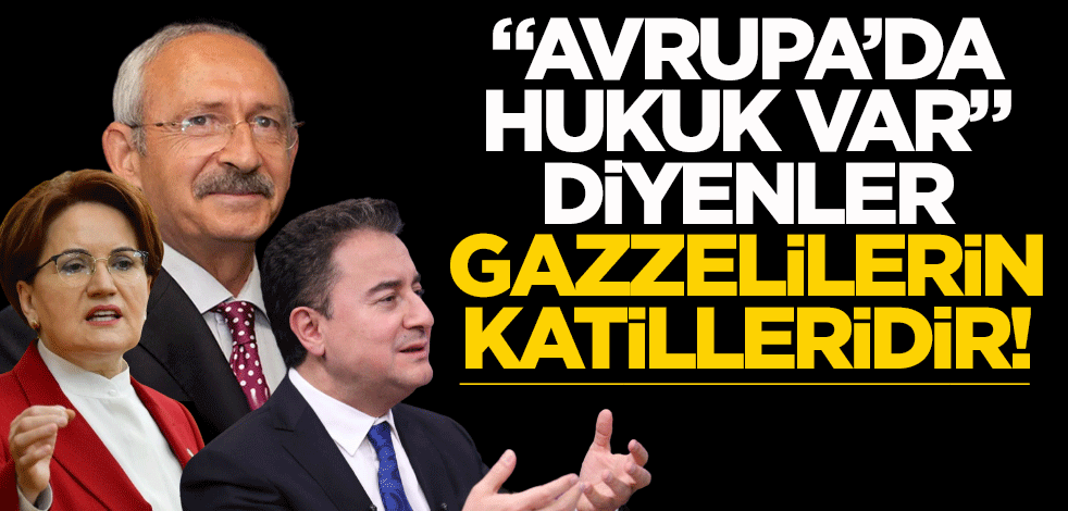 "Avrupa’da hukuk var" diyenler, Gazzelilerin katilleridir!
