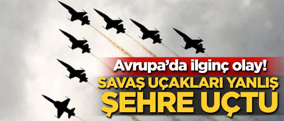 Avrupa'da ilginç olay! Savaş uçakları yanlış şehre uçtu