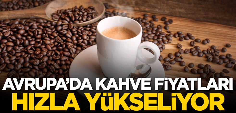 Avrupa'da kahve fiyatları hızla yükseliyor!