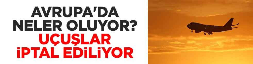 Avrupa'da neler oluyor? Uçuşlar iptal ediliyor