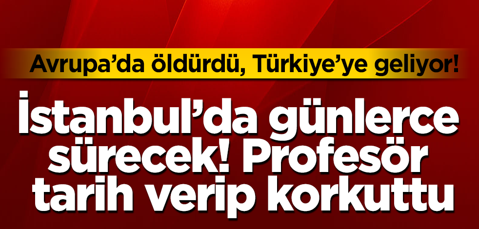 Avrupa'da öldürdü, Türkiye'ye geliyor! İstanbul'da günlerce sürecek! Profesör tarih verip korkuttu