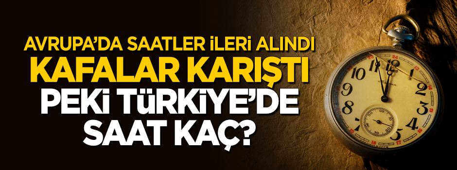Avrupa'da saatler ileri alındı, kafalar karıştı! Peki şu an saat kaç?
