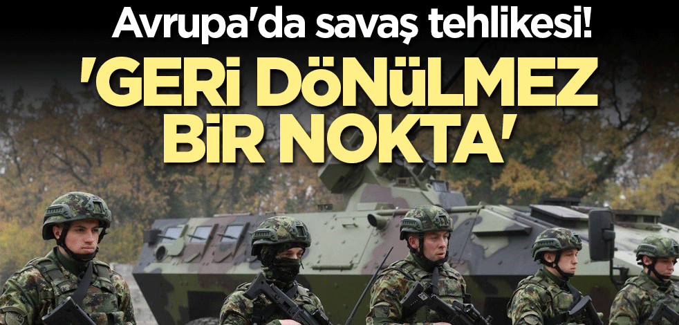 Avrupa'da savaş tehlikesi! 'Geri dönülmez bir nokta'