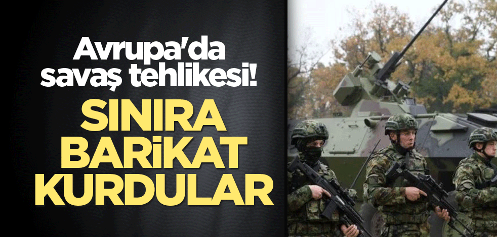 Avrupa'da savaş tehlikesi! Sınıra barikat kurdular