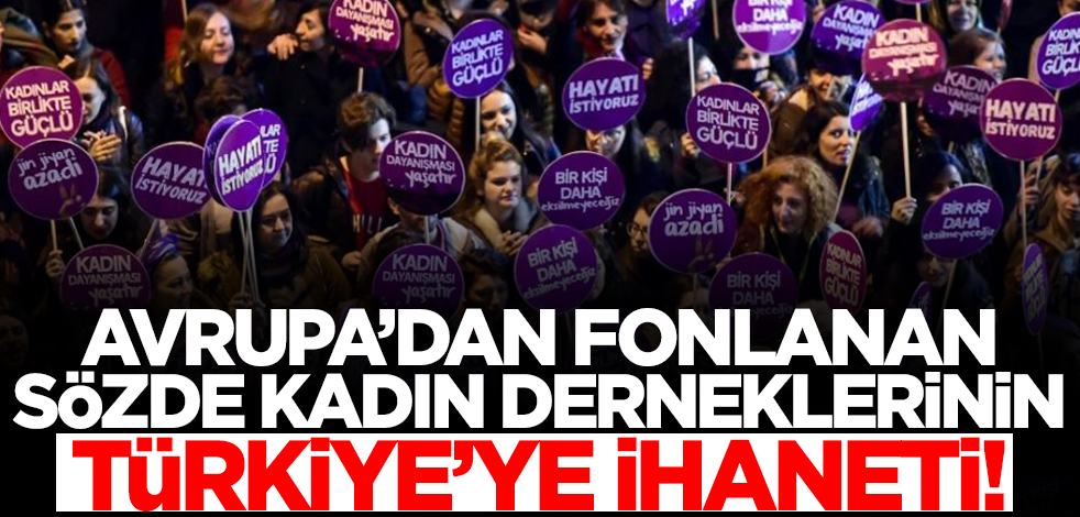Avrupa'dan fonlanan sözde kadın derneklerinin Türkiye'ye ihaneti!