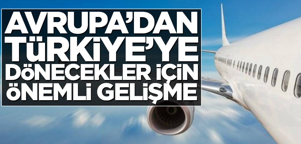 Avrupa’dan Türkiye’ye dönecekler için önemli gelişme