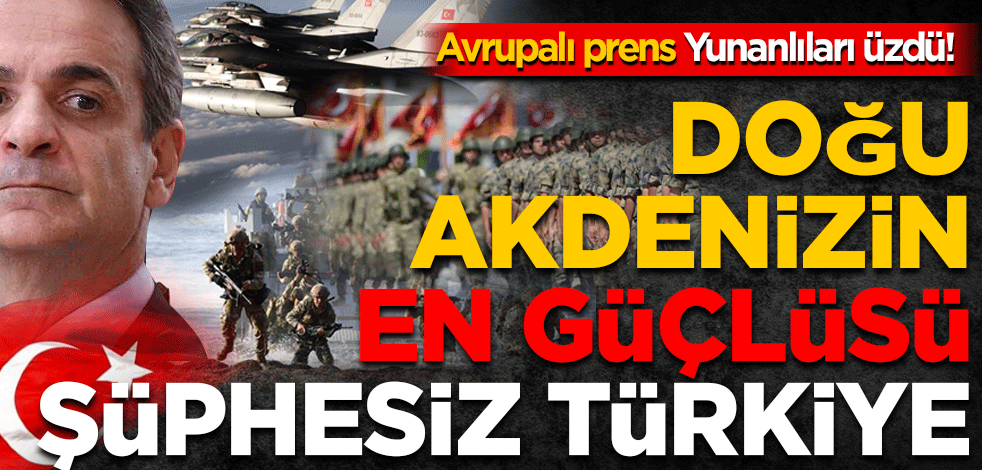 Avrupalı prens Yunanlıları üzdü! Doğu Akdeniz'in en güçlüsü şüphesiz Türkiye
