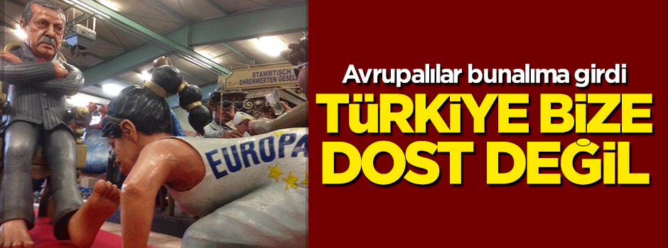 Avrupalılar bunalıma girdi: Türkiye bize dost değil