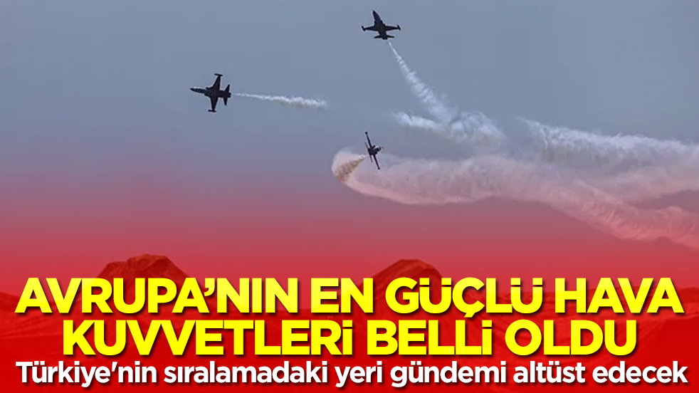 Avrupa'nın en güçlü hava kuvvetleri belli oldu: Türkiye'nin sıralamadaki yeri gündemi altüst edecek