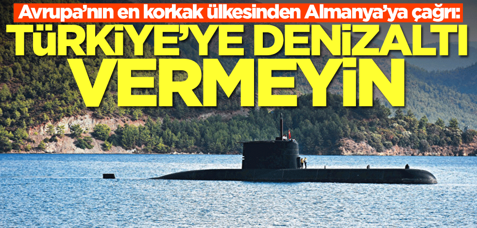 Avrupa’nın en korkak ülkesinden Almanya’ya çağrı: Türkiye'ye denizaltı vermeyin