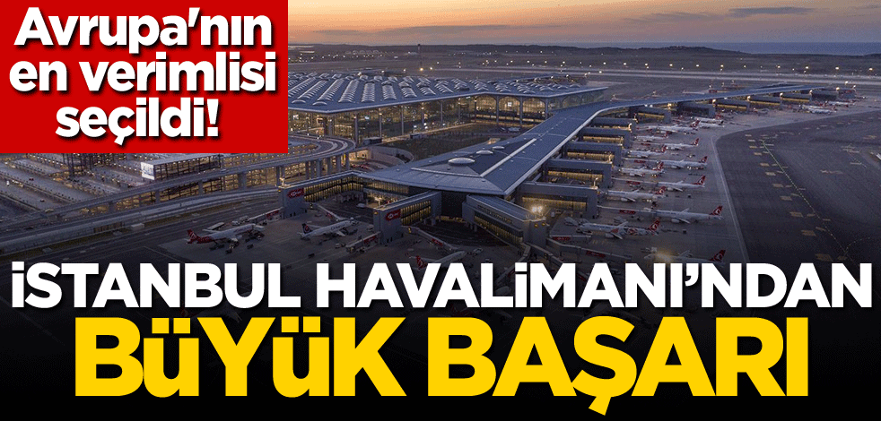 Avrupa'nın en verimlisi seçildi! İstanbul Havalimanı'ndan büyük başarı