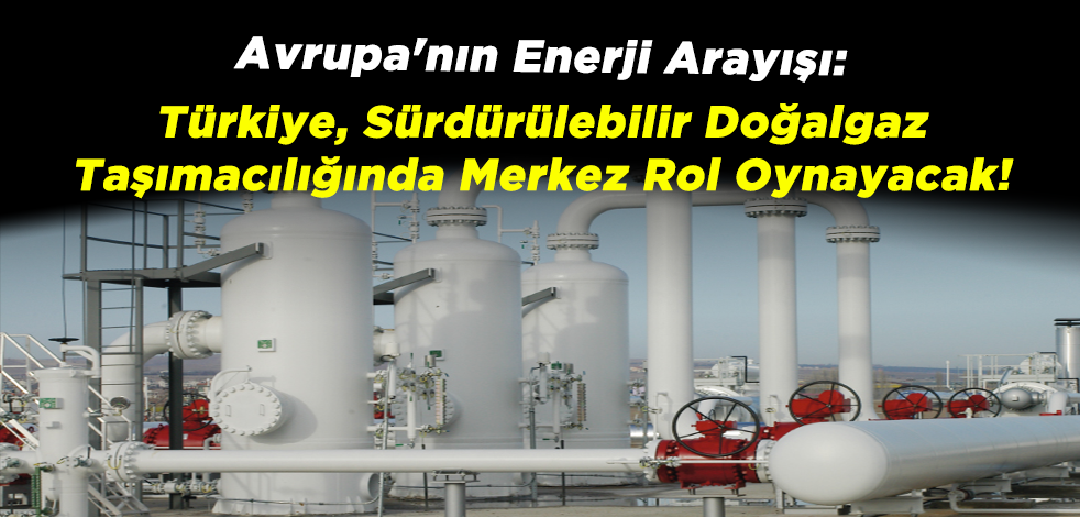 Avrupa'nın Enerji Arayışı: Türkiye, Sürdürülebilir Doğalgaz Taşımacılığında Merkez Rol Oynayacak!