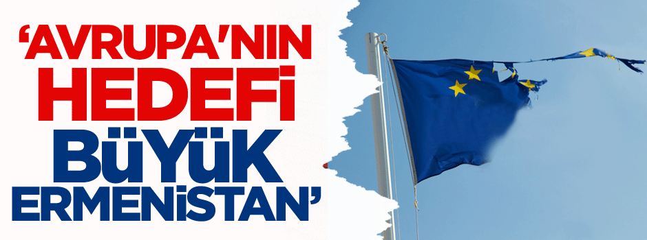 ‘Avrupa'nın hedefi büyük Ermenistan’
