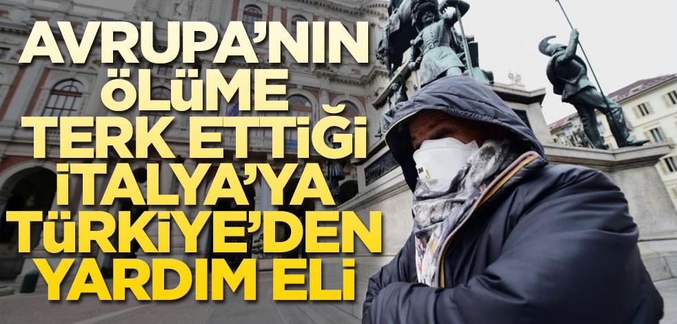 Avrupa’nın ölüme terk ettiği İtalya’ya Türkiye’den yardım eli