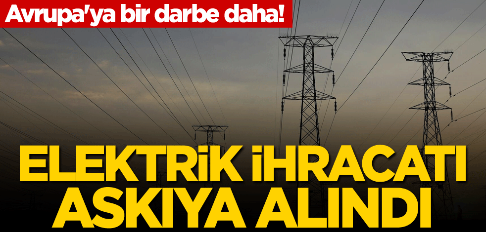 Avrupa'ya bir darbe daha! Elektrik ihracatı askıya alındı