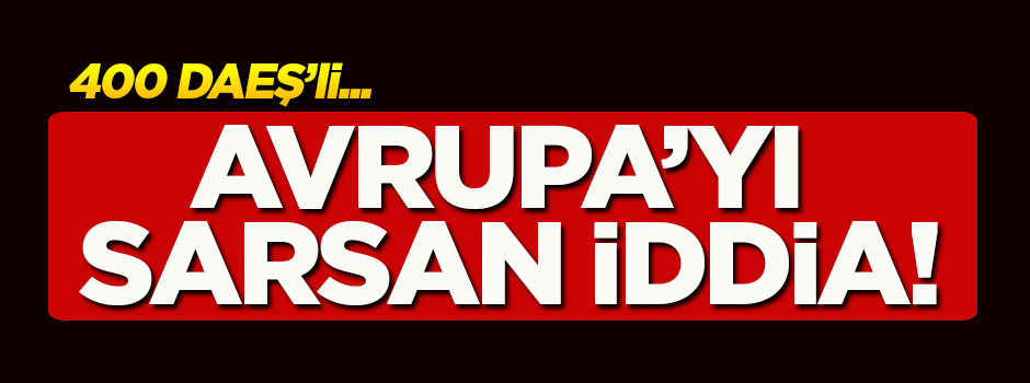 Avrupa'yı sarsan iddia! 400 DAEŞ'li var