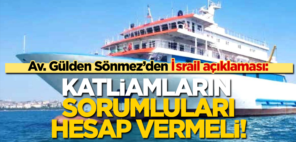 Avukat Gülden Sönmez: Gazze katliamlarının sorumluları, Mavi Marmara'da kan döken suçlular hesap vermeli