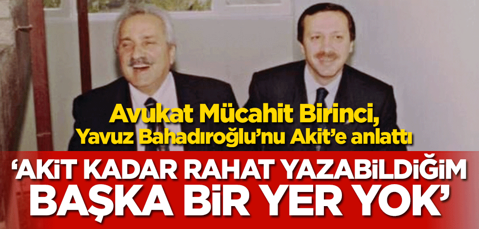 Avukat Mücahit Birinci, Yavuz Bahadıroğlu’nu Akit’e anlattı! ‘Akit kadar rahat yazabildiğim başka bir yer yok’