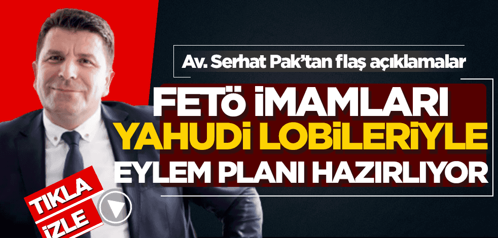 Avukat Serhat Pak: Firari FETÖ imamları Yahudi lobileriyle Türkiye’ye karşı operasyonel eylem planlıyor