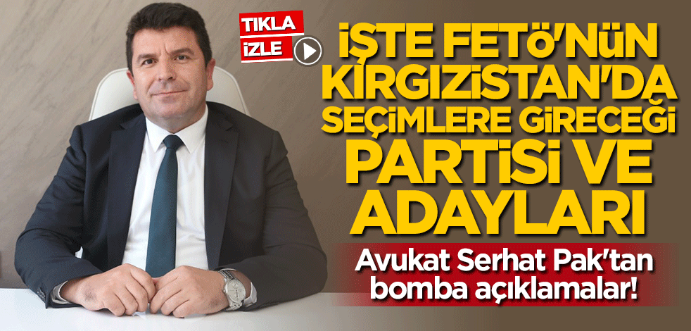 Avukat Serhat Pak Kırgızistan'daki FETÖ yapılanmasını deşifre etti
