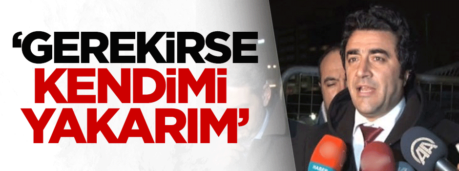 Avukat Turanlı: Gerekirse kendimi yakarım
