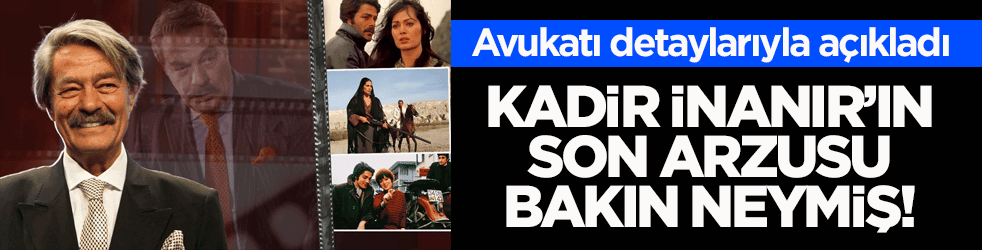 Avukatı detaylarıyla açıkladı! Kadir İnanır’ın son arzusu bakın neymiş