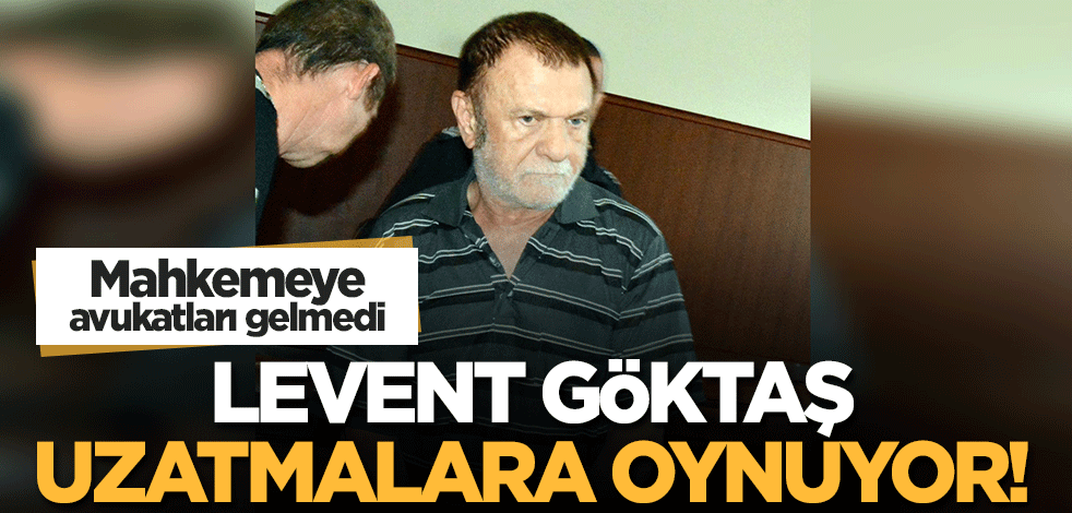 Avukatlarını mahkemeye getirmeyip süre kazandı! Levent Göktaş uzatmalara oynuyor
