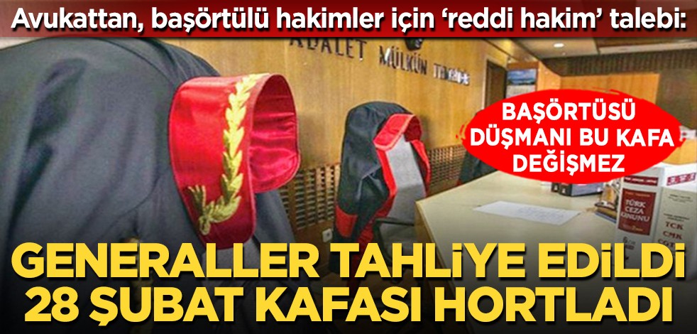 Avukattan, başörtülü hakimler için ‘reddi hakim’ talebi: Başörtüsü düşmanı bu kafa değişmez... Generaller tahliye edildi 28 Şubat kafası hortladı