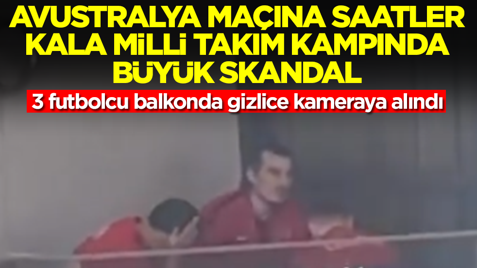 Avustralya maçına saatler kala Milli Takım kampında skandal: 3 futbolcu balkonda gizlice kameraya alındı